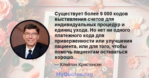 Существует более 9 000 кодов выставления счетов для индивидуальных процедур и единиц ухода. Но нет ни одного платежного кода для приверженности или улучшения пациента, или для того, чтобы помочь пациентам оставаться