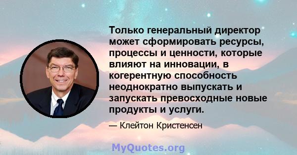 Только генеральный директор может сформировать ресурсы, процессы и ценности, которые влияют на инновации, в когерентную способность неоднократно выпускать и запускать превосходные новые продукты и услуги.