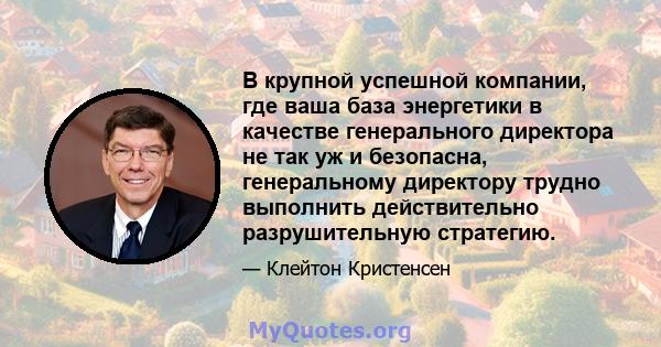 В крупной успешной компании, где ваша база энергетики в качестве генерального директора не так уж и безопасна, генеральному директору трудно выполнить действительно разрушительную стратегию.