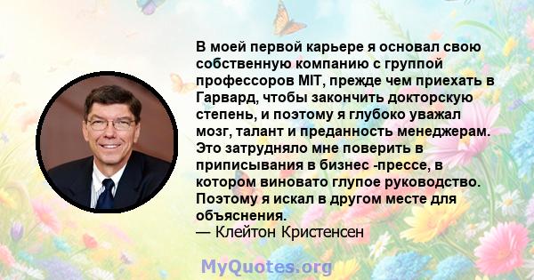 В моей первой карьере я основал свою собственную компанию с группой профессоров MIT, прежде чем приехать в Гарвард, чтобы закончить докторскую степень, и поэтому я глубоко уважал мозг, талант и преданность менеджерам.