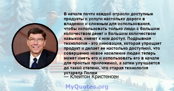 В начале почти каждой отрасли доступные продукты и услуги настолько дороги в владении и сложным для использования, чтобы использовать только люди с большим количеством денег и большим количеством навыков, имеют к ним