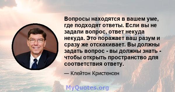 Вопросы находятся в вашем уме, где подходят ответы. Если вы не задали вопрос, ответ некуда некуда. Это поражает ваш разум и сразу же отскакивает. Вы должны задать вопрос - вы должны знать - чтобы открыть пространство