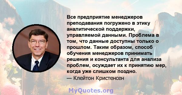 Все предприятие менеджеров преподавания погружено в этику аналитической поддержки, управляемой данными. Проблема в том, что данные доступны только о прошлом. Таким образом, способ обучения менеджеров принимать решения и 