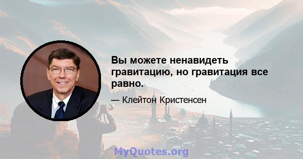 Вы можете ненавидеть гравитацию, но гравитация все равно.