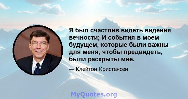 Я был счастлив видеть видения вечности; И события в моем будущем, которые были важны для меня, чтобы предвидеть, были раскрыты мне.