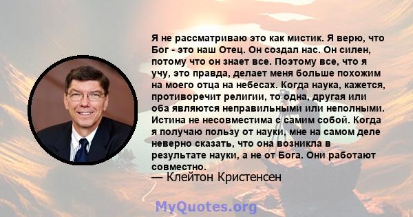 Я не рассматриваю это как мистик. Я верю, что Бог - это наш Отец. Он создал нас. Он силен, потому что он знает все. Поэтому все, что я учу, это правда, делает меня больше похожим на моего отца на небесах. Когда наука,