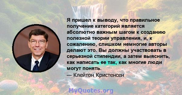 Я пришел к выводу, что правильное получение категорий является абсолютно важным шагом к созданию полезной теории управления, и, к сожалению, слишком немногие авторы делают это. Вы должны участвовать в серьезной