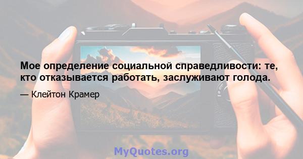 Мое определение социальной справедливости: те, кто отказывается работать, заслуживают голода.