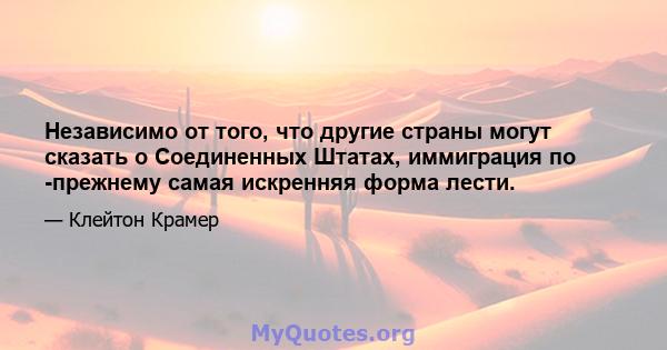 Независимо от того, что другие страны могут сказать о Соединенных Штатах, иммиграция по -прежнему самая искренняя форма лести.