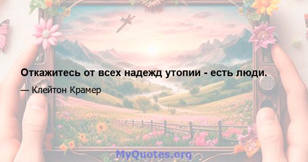 Откажитесь от всех надежд утопии - есть люди.