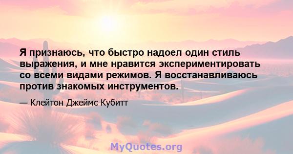 Я признаюсь, что быстро надоел один стиль выражения, и мне нравится экспериментировать со всеми видами режимов. Я восстанавливаюсь против знакомых инструментов.