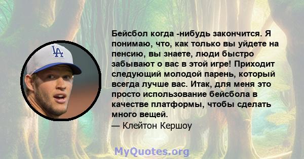 Бейсбол когда -нибудь закончится. Я понимаю, что, как только вы уйдете на пенсию, вы знаете, люди быстро забывают о вас в этой игре! Приходит следующий молодой парень, который всегда лучше вас. Итак, для меня это просто 