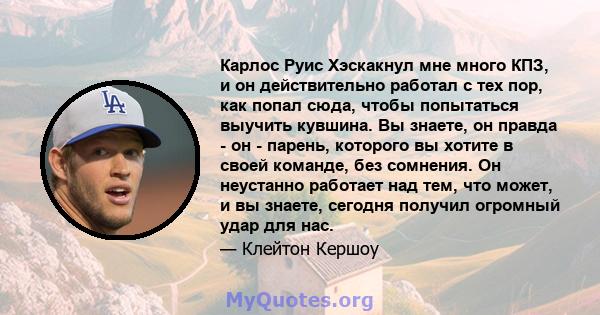 Карлос Руис Хэскакнул мне много КПЗ, и он действительно работал с тех пор, как попал сюда, чтобы попытаться выучить кувшина. Вы знаете, он правда - он - парень, которого вы хотите в своей команде, без сомнения. Он