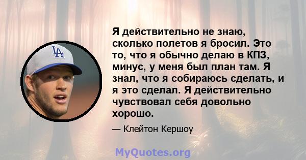 Я действительно не знаю, сколько полетов я бросил. Это то, что я обычно делаю в КПЗ, минус, у меня был план там. Я знал, что я собираюсь сделать, и я это сделал. Я действительно чувствовал себя довольно хорошо.