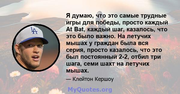 Я думаю, что это самые трудные игры для победы, просто каждый At Bat, каждый шаг, казалось, что это было важно. На летучих мышах у граждан была вся серия, просто казалось, что это был постоянный 2-2, отбил три шага,