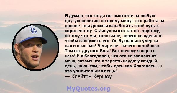 Я думаю, что когда вы смотрите на любую другую религию по всему миру - это работа на основе - вы должны заработать свой путь к королевству. С Иисусом это так по -другому, потому что мы, христиане, ничего не сделали,