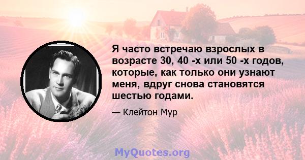 Я часто встречаю взрослых в возрасте 30, 40 -х или 50 -х годов, которые, как только они узнают меня, вдруг снова становятся шестью годами.