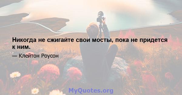 Никогда не сжигайте свои мосты, пока не придется к ним.