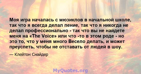 Моя игра началась с мюзиклов в начальной школе, так что я всегда делал пение, так что я никогда не делал профессионально - так что вы не найдете меня на «The Voice» или что -то в этом роде - но это то, что у меня много