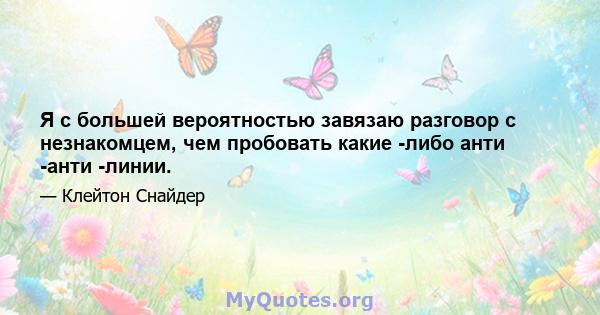 Я с большей вероятностью завязаю разговор с незнакомцем, чем пробовать какие -либо анти -анти -линии.