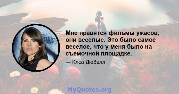 Мне нравятся фильмы ужасов, они веселые. Это было самое веселое, что у меня было на съемочной площадке.