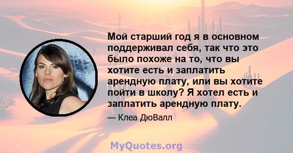 Мой старший год я в основном поддерживал себя, так что это было похоже на то, что вы хотите есть и заплатить арендную плату, или вы хотите пойти в школу? Я хотел есть и заплатить арендную плату.