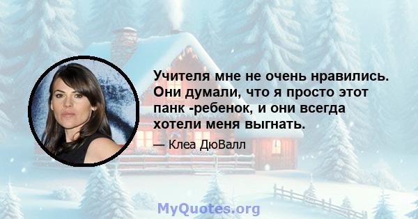 Учителя мне не очень нравились. Они думали, что я просто этот панк -ребенок, и они всегда хотели меня выгнать.