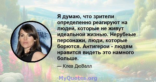 Я думаю, что зрители определенно реагируют на людей, которые не живут идеальной жизнью. Нерубные персонажи, люди, которые борются. Антигерои - людям нравится видеть это намного больше.