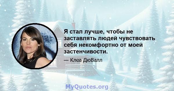 Я стал лучше, чтобы не заставлять людей чувствовать себя некомфортно от моей застенчивости.