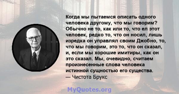 Когда мы пытаемся описать одного человека другому, что мы говорим? Обычно не то, как или то, что ел этот человек, редко то, что он носил, лишь изредка он управлял своим Джобно, то, что мы говорим, это то, что он сказал, 