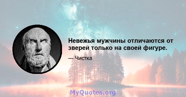 Невежья мужчины отличаются от зверей только на своей фигуре.