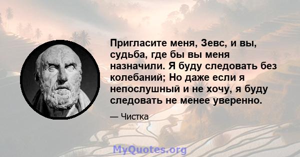 Пригласите меня, Зевс, и вы, судьба, где бы вы меня назначили. Я буду следовать без колебаний; Но даже если я непослушный и не хочу, я буду следовать не менее уверенно.