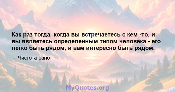 Как раз тогда, когда вы встречаетесь с кем -то, и вы являетесь определенным типом человека - его легко быть рядом, и вам интересно быть рядом.