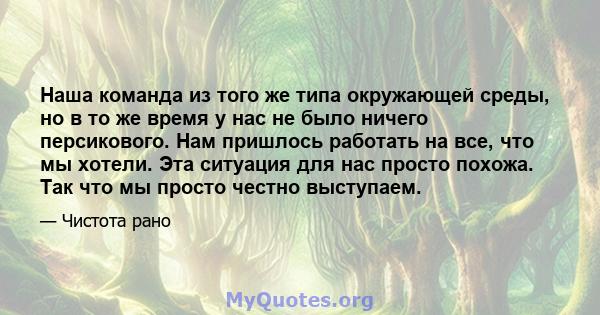 Наша команда из того же типа окружающей среды, но в то же время у нас не было ничего персикового. Нам пришлось работать на все, что мы хотели. Эта ситуация для нас просто похожа. Так что мы просто честно выступаем.