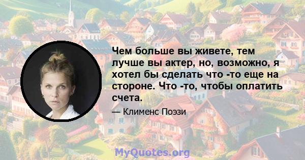 Чем больше вы живете, тем лучше вы актер, но, возможно, я хотел бы сделать что -то еще на стороне. Что -то, чтобы оплатить счета.