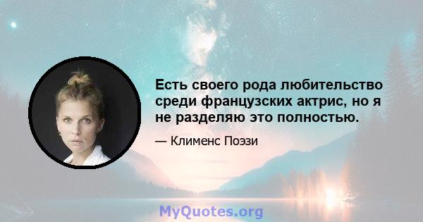 Есть своего рода любительство среди французских актрис, но я не разделяю это полностью.