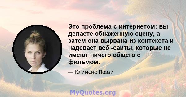 Это проблема с интернетом: вы делаете обнаженную сцену, а затем она вырвана из контекста и надевает веб -сайты, которые не имеют ничего общего с фильмом.