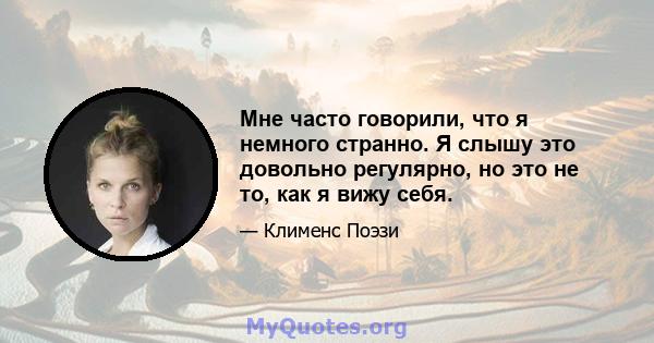 Мне часто говорили, что я немного странно. Я слышу это довольно регулярно, но это не то, как я вижу себя.