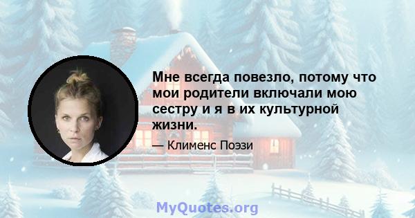 Мне всегда повезло, потому что мои родители включали мою сестру и я в их культурной жизни.