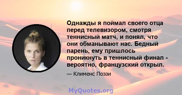 Однажды я поймал своего отца перед телевизором, смотря теннисный матч, и понял, что они обманывают нас. Бедный парень, ему пришлось проникнуть в теннисный финал - вероятно, французский открыл.