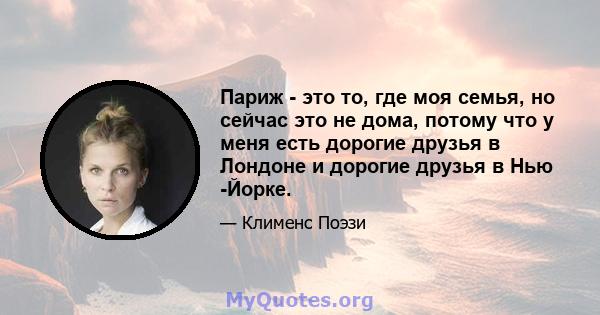 Париж - это то, где моя семья, но сейчас это не дома, потому что у меня есть дорогие друзья в Лондоне и дорогие друзья в Нью -Йорке.