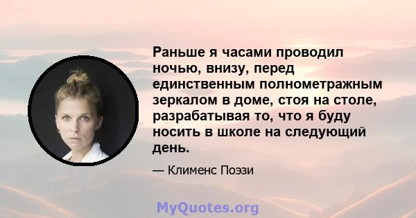 Раньше я часами проводил ночью, внизу, перед единственным полнометражным зеркалом в доме, стоя на столе, разрабатывая то, что я буду носить в школе на следующий день.