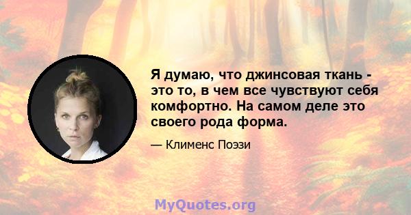 Я думаю, что джинсовая ткань - это то, в чем все чувствуют себя комфортно. На самом деле это своего рода форма.