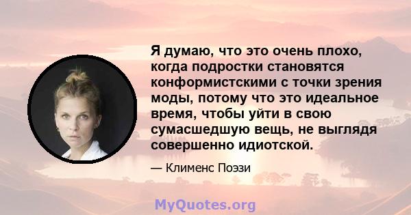 Я думаю, что это очень плохо, когда подростки становятся конформистскими с точки зрения моды, потому что это идеальное время, чтобы уйти в свою сумасшедшую вещь, не выглядя совершенно идиотской.