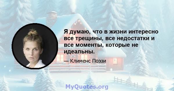 Я думаю, что в жизни интересно все трещины, все недостатки и все моменты, которые не идеальны.