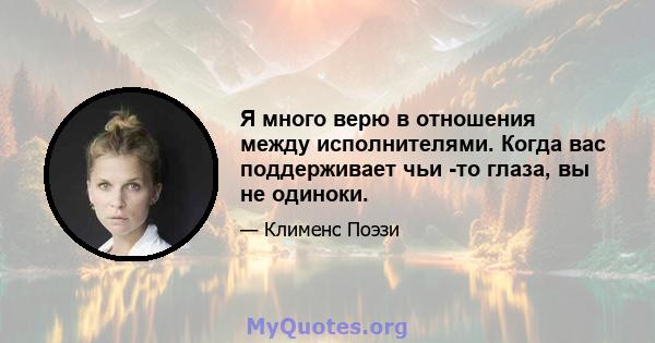 Я много верю в отношения между исполнителями. Когда вас поддерживает чьи -то глаза, вы не одиноки.