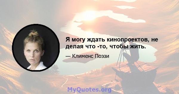 Я могу ждать кинопроектов, не делая что -то, чтобы жить.