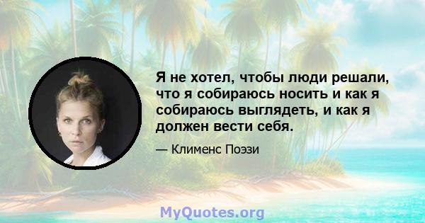 Я не хотел, чтобы люди решали, что я собираюсь носить и как я собираюсь выглядеть, и как я должен вести себя.