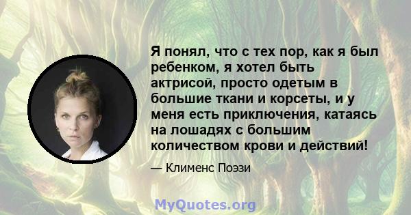 Я понял, что с тех пор, как я был ребенком, я хотел быть актрисой, просто одетым в большие ткани и корсеты, и у меня есть приключения, катаясь на лошадях с большим количеством крови и действий!