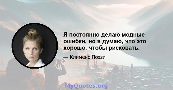 Я постоянно делаю модные ошибки, но я думаю, что это хорошо, чтобы рисковать.